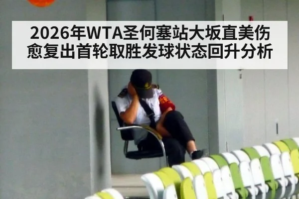 2026年WTA圣何塞站大坂直美伤愈复出首轮取胜发球状态回升分析