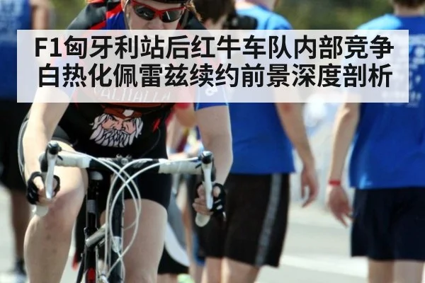F1匈牙利站后红牛车队内部竞争白热化佩雷兹续约前景深度剖析