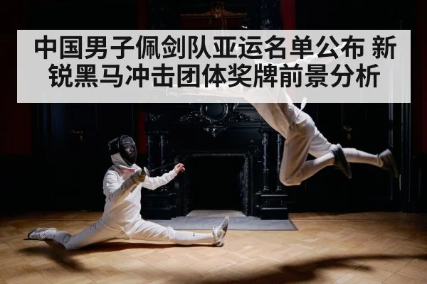 中国男子佩剑队亚运名单公布 新锐黑马冲击团体奖牌前景分析